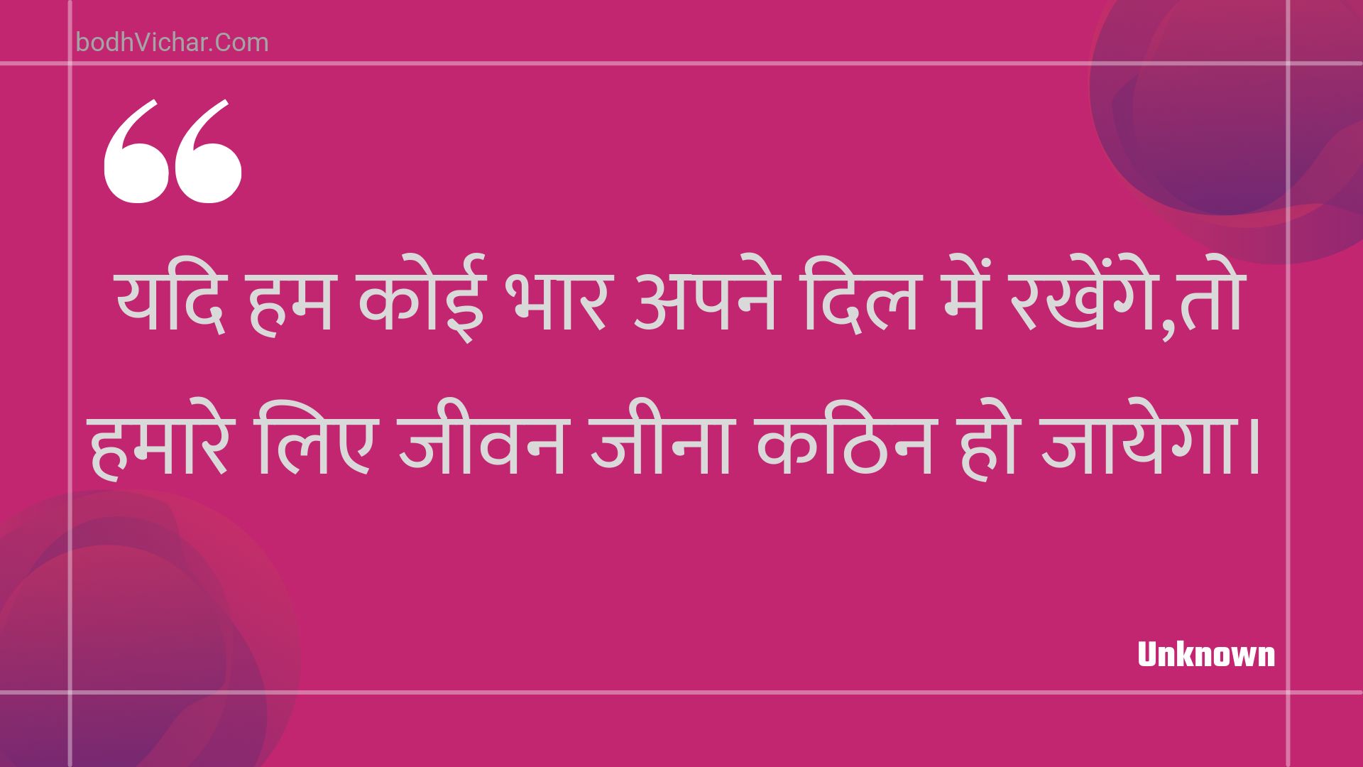 यदि हम कोई भार अपने दिल में रखेंगे,तो हमारे लिए जीवन जीना कठिन हो जायेगा। : Yadi ham koee bhaar apane dil mein rakhenge,to hamaare lie jeevan jeena kathin ho jaayega. - Unknown