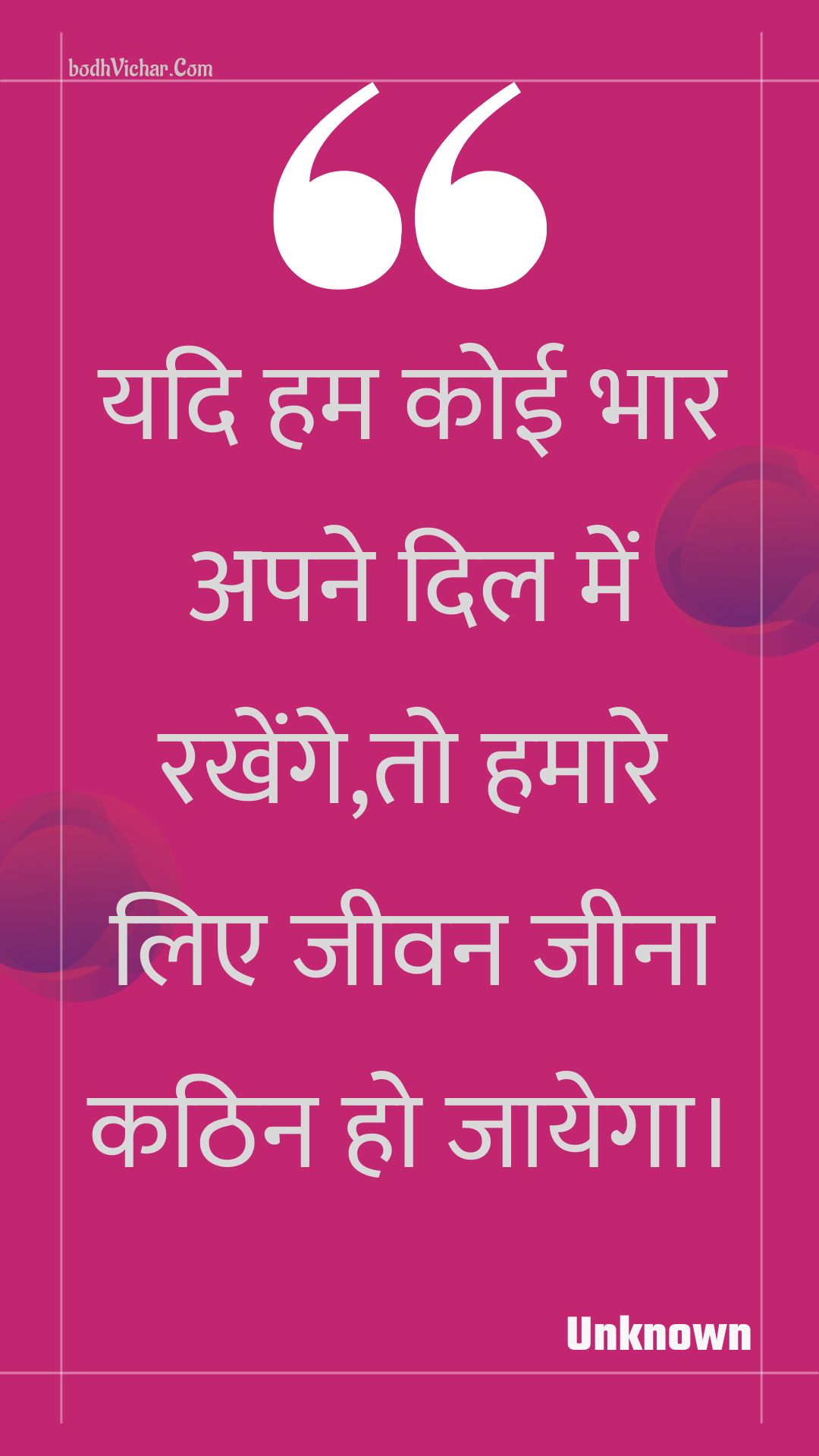 यदि हम कोई भार अपने दिल में रखेंगे,तो हमारे लिए जीवन जीना कठिन हो जायेगा। : Yadi ham koee bhaar apane dil mein rakhenge,to hamaare lie jeevan jeena kathin ho jaayega. - Unknown