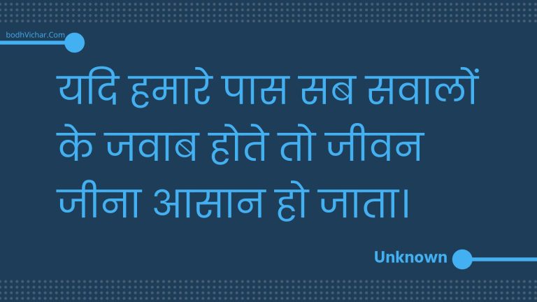 यदि हमारे पास सब सवालों के जवाब होते तो जीवन जीना आसान हो जाता। : Yadi hamaare paas sab savaalon ke javaab hote to jeevan jeena aasaan ho jaata. - Unknown
