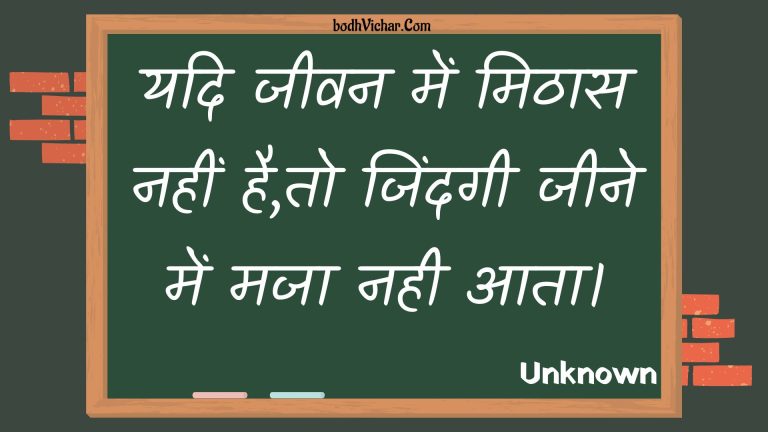 यदि जीवन में मिठास नहीं है,तो जिंदगी जीने में मजा नही आता। : Yadi jeevan mein mithaas nahin hai,to jindagee jeene mein maja nahee aata. - Unknown