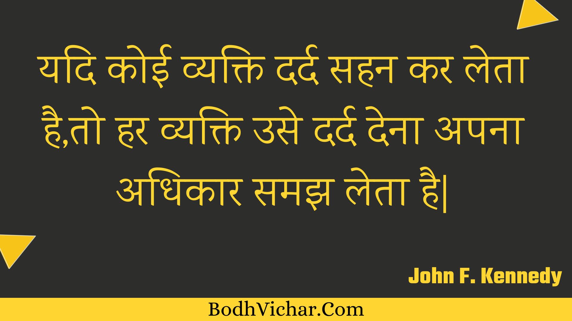 यदि कोई व्यक्ति दर्द सहन कर लेता है,तो हर व्यक्ति उसे दर्द देना अपना अधिकार समझ लेता है| : Yadi koee vyakti dard sahan kar leta hai,to har vyakti use dard dena apana adhikaar samajh leta hai| - Unknown