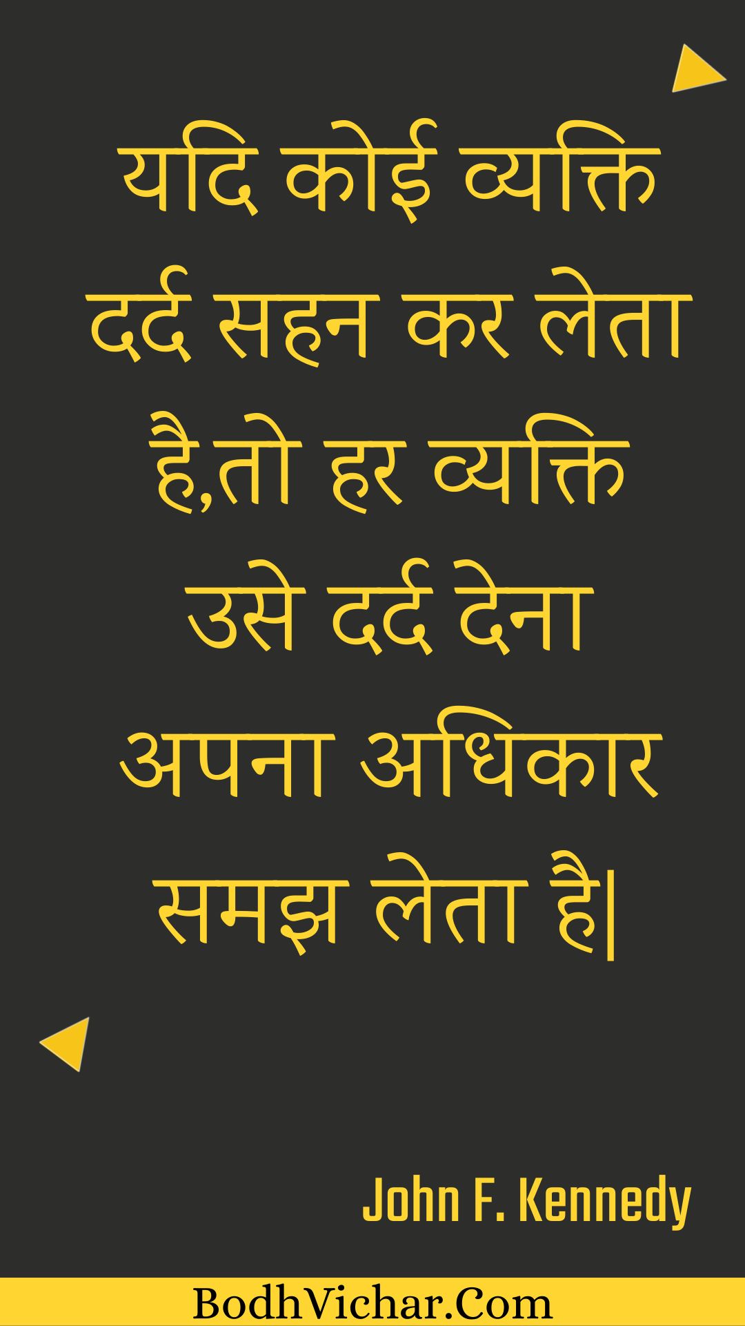 यदि कोई व्यक्ति दर्द सहन कर लेता है,तो हर व्यक्ति उसे दर्द देना अपना अधिकार समझ लेता है| : Yadi koee vyakti dard sahan kar leta hai,to har vyakti use dard dena apana adhikaar samajh leta hai| - Unknown