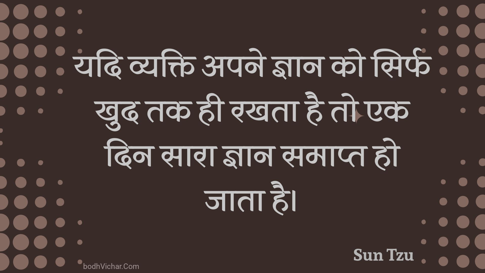 यदि व्यक्ति अपने ज्ञान को सिर्फ खुद तक ही रखता है तो एक दिन सारा ज्ञान समाप्त हो जाता है। : Yadi vyakti apane gyaan ko sirph khud tak hee rakhata hai to ek din saara gyaan samaapt ho jaata hai. - Unknown