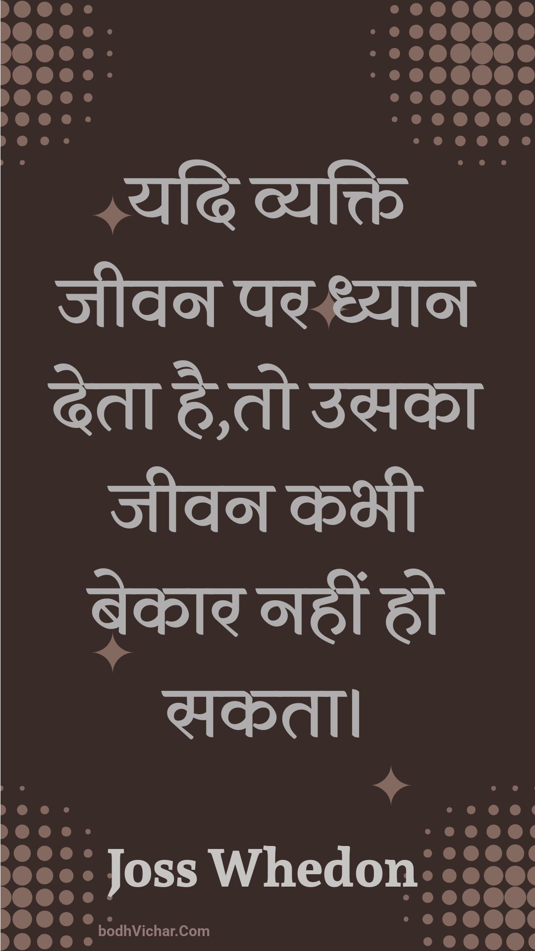 यदि व्यक्ति जीवन पर ध्यान देता है,तो उसका जीवन कभी बेकार नहीं हो सकता। : Yadi vyakti jeevan par dhyaan deta hai,to usaka jeevan kabhee bekaar nahin ho sakata. - Unknown