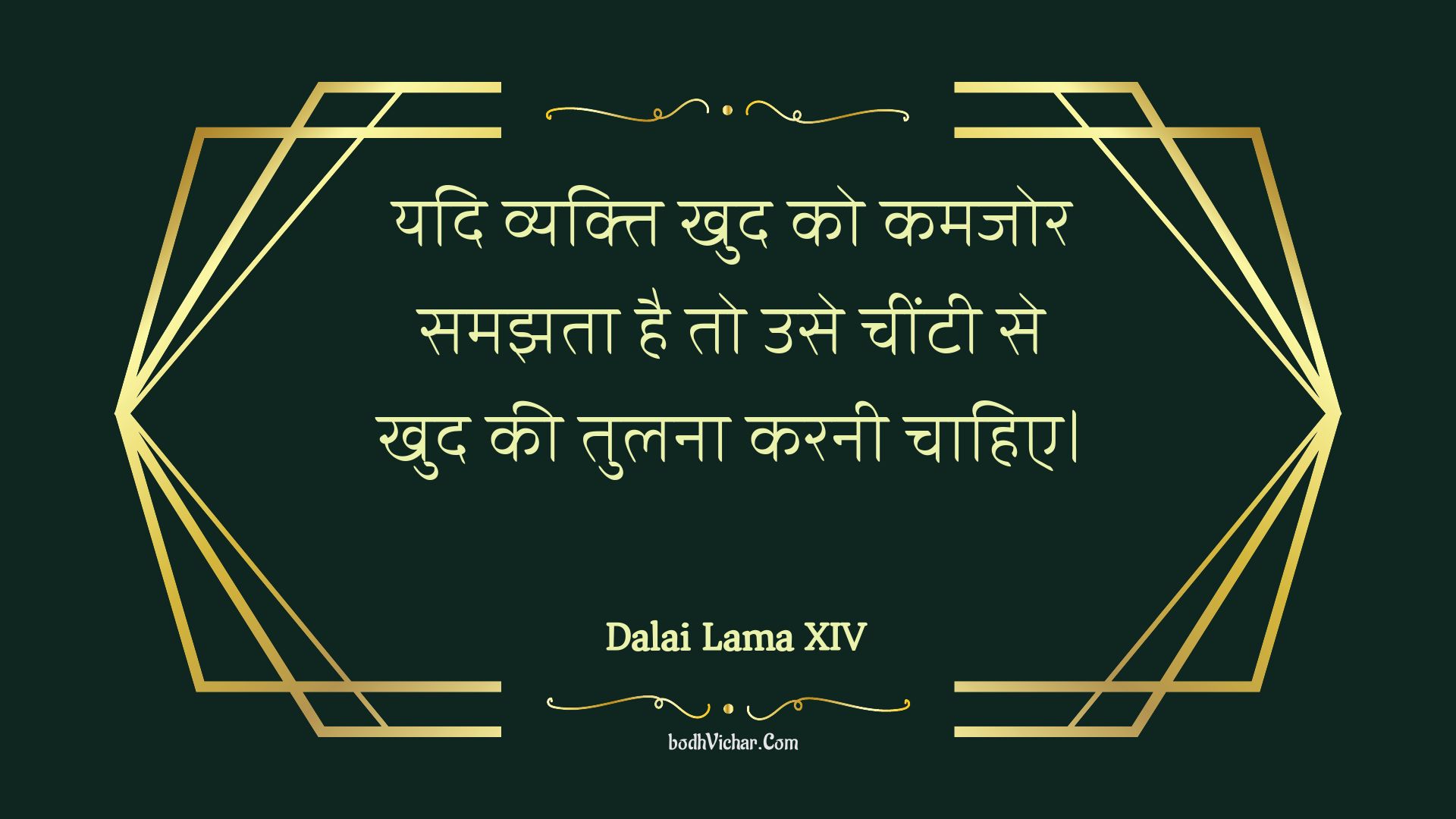 यदि व्यक्ति खुद को कमजोर समझता है तो उसे चींटी से खुद की तुलना करनी चाहिए। : Yadi vyakti khud ko kamajor samajhata hai to use cheentee se khud kee tulana karanee chaahie. - Unknown