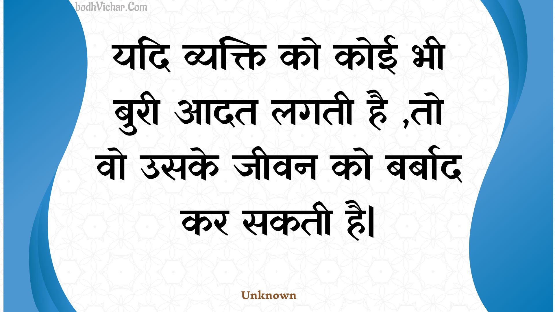 यदि व्यक्ति को कोई भी बुरी आदत लगती है ,तो वो उसके जीवन को बर्बाद कर सकती है| : Yadi vyakti ko koee bhee buree aadat lagatee hai ,to vo usake jeevan ko barbaad kar sakatee hai| - Unknown