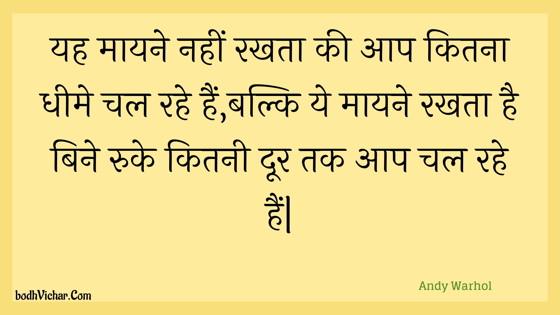 यह मायने नहीं रखता की आप कितना धीमे चल रहे हैं,बल्कि ये मायने रखता है बिने रुके कितनी दूर तक आप चल रहे हैं| : Yah maayane nahin rakhata kee aap kitana dheeme chal rahe hain,balki ye maayane rakhata hai bine ruke kitanee door tak aap chal rahe hain| - Unknown