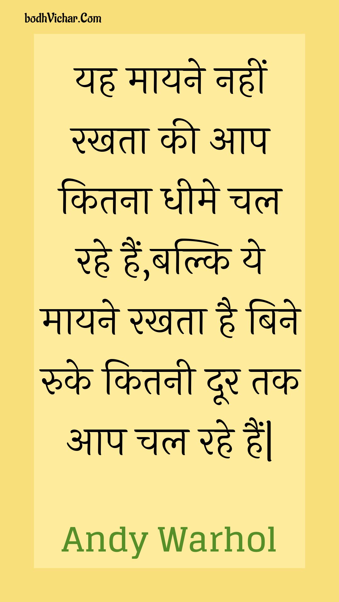 यह मायने नहीं रखता की आप कितना धीमे चल रहे हैं,बल्कि ये मायने रखता है बिने रुके कितनी दूर तक आप चल रहे हैं| : Yah maayane nahin rakhata kee aap kitana dheeme chal rahe hain,balki ye maayane rakhata hai bine ruke kitanee door tak aap chal rahe hain| - Unknown