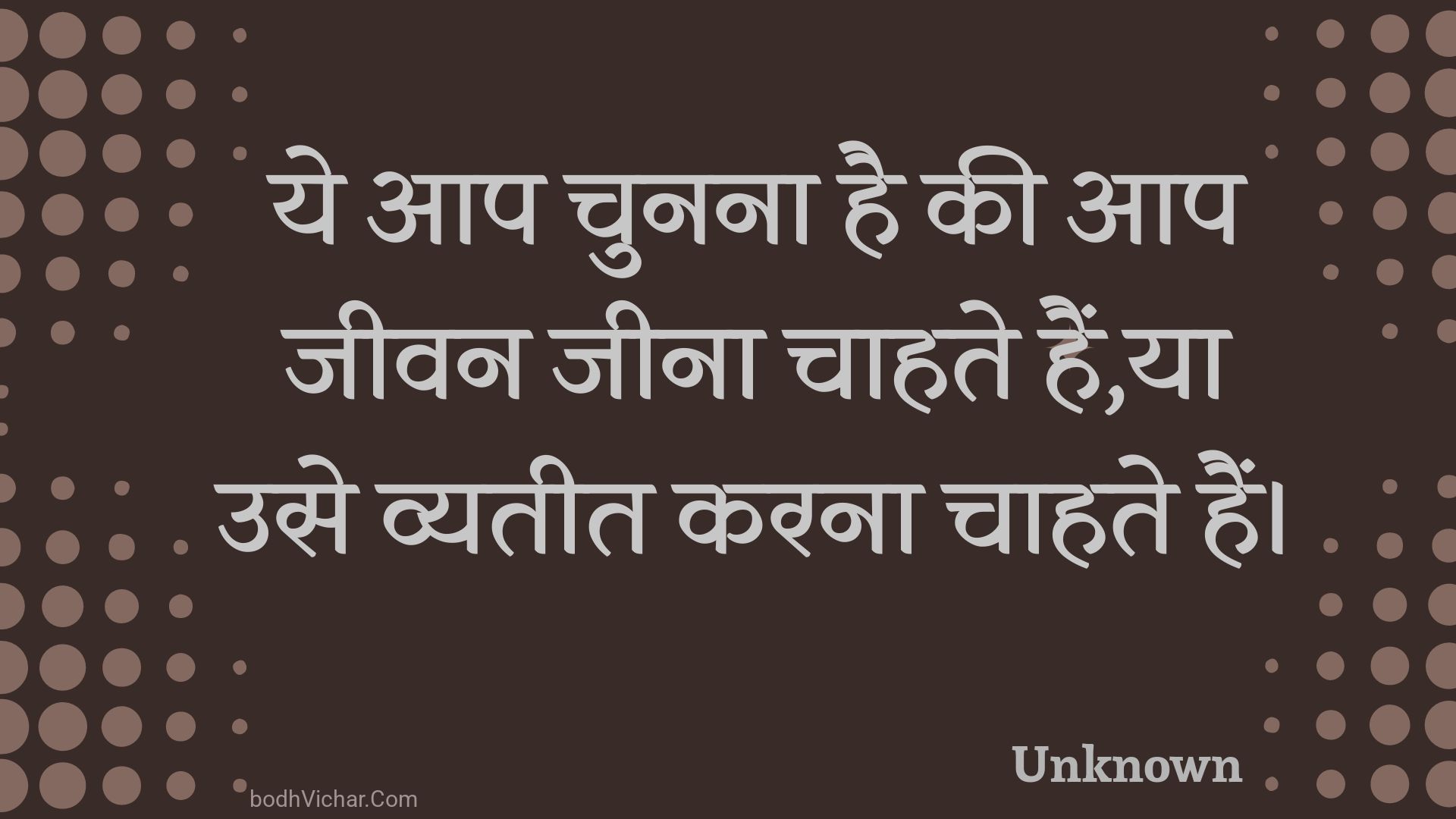 ये आप चुनना है की आप जीवन जीना चाहते हैं,या उसे व्यतीत करना चाहते हैं। : Ye aap chunana hai kee aap jeevan jeena chaahate hain,ya use vyateet karana chaahate hain. - Unknown