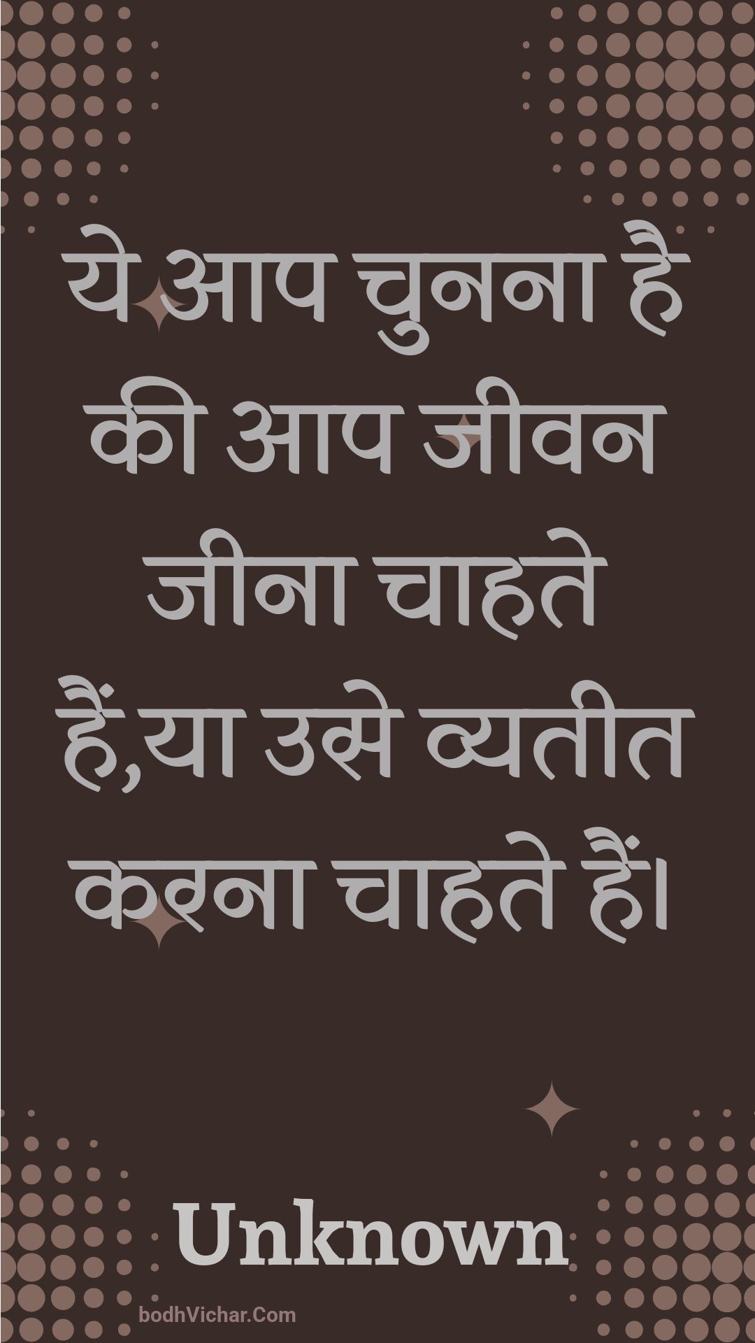 ये आप चुनना है की आप जीवन जीना चाहते हैं,या उसे व्यतीत करना चाहते हैं। : Ye aap chunana hai kee aap jeevan jeena chaahate hain,ya use vyateet karana chaahate hain. - Unknown