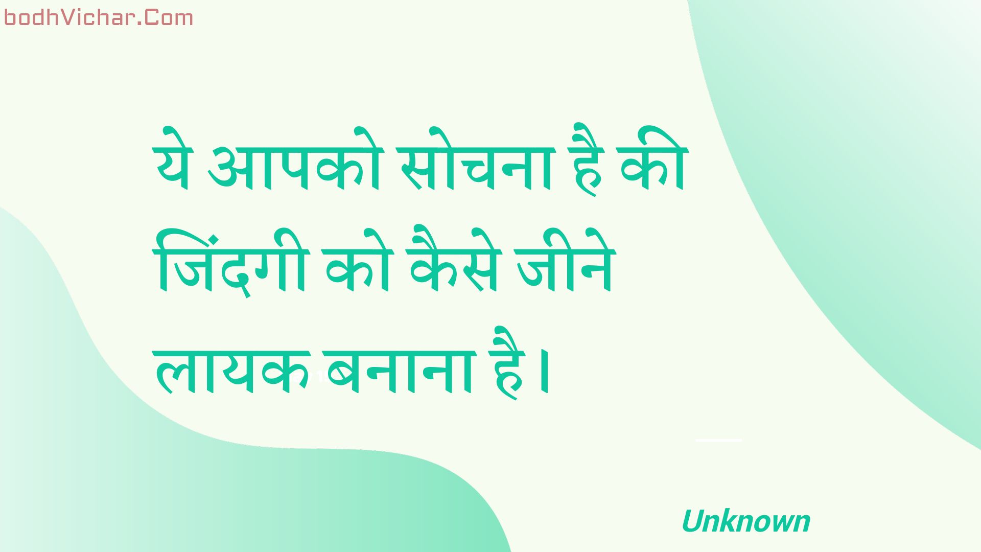 ये आपको सोचना है की जिंदगी को कैसे जीने लायक बनाना है। : Ye aapako sochana hai kee jindagee ko kaise jeene laayak banaana hai. - Unknown