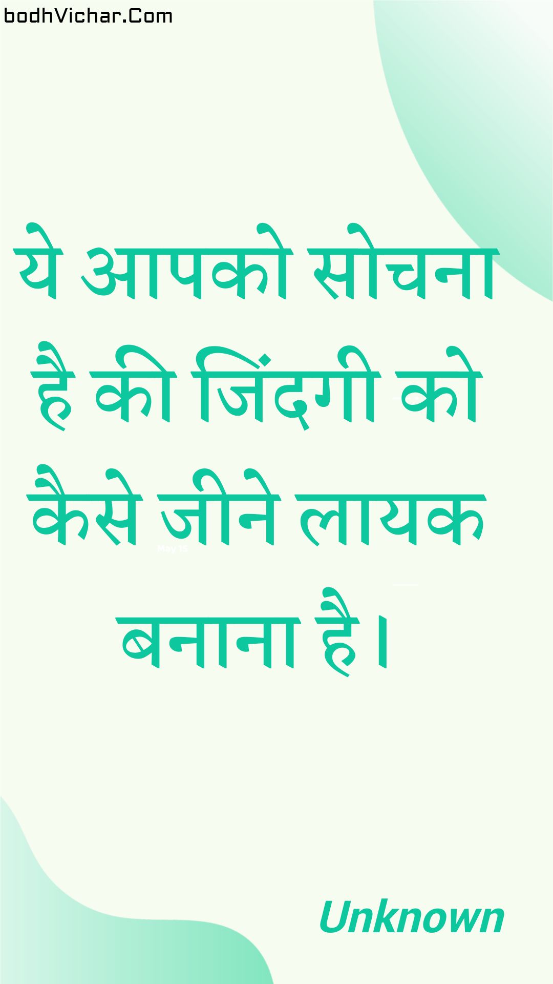 ये आपको सोचना है की जिंदगी को कैसे जीने लायक बनाना है। : Ye aapako sochana hai kee jindagee ko kaise jeene laayak banaana hai. - Unknown