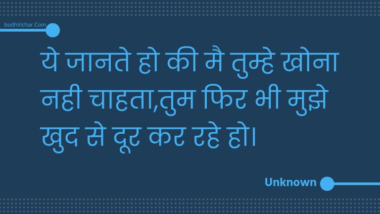 ये जानते हो की मै तुम्हे खोना नही चाहता,तुम फिर भी मुझे खुद से दूर कर रहे हो। : Ye jaanate ho kee mai tumhe khona nahee chaahata,tum phir bhee mujhe khud se door kar rahe ho. - Unknown