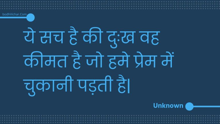 ये सच है की दुःख वह कीमत है जो हमे प्रेम में चुकानी पड़ती है| : Ye sach hai kee duhkh vah keemat hai jo hame prem mein chukaanee padatee hai. - Unknown