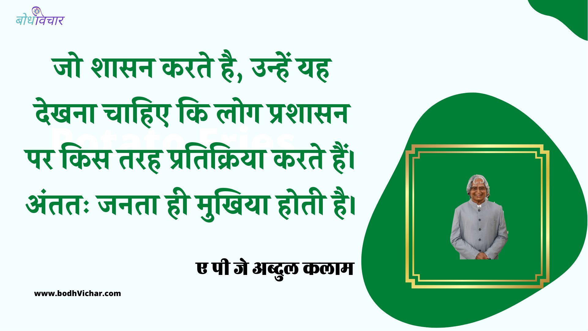 जो शासन करते है, उन्हें यह देखना चाहिए कि लोग प्रशासन पर किस तरह प्रतिक्रिया करते हैं। अंततः जनता ही मुखिया होती है। : Jo shaasan karate hain, unhen yah dekhana chaahie ki log prashaasan par kis tarah ka vyavahaar karate hain. antim saarvajanik hee mukhiya hota hai. - ए पी जे अब्दुल कलाम