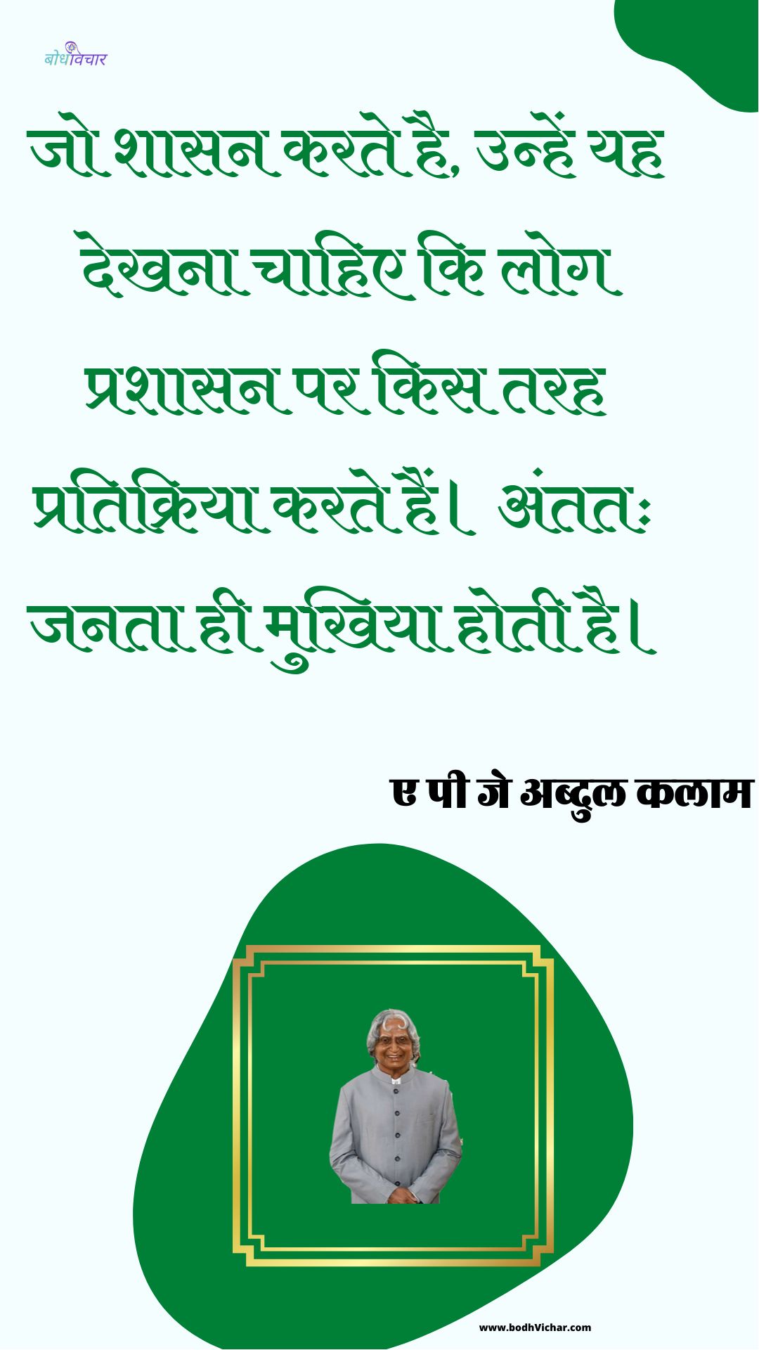 जो शासन करते है, उन्हें यह देखना चाहिए कि लोग प्रशासन पर किस तरह प्रतिक्रिया करते हैं। अंततः जनता ही मुखिया होती है। : Jo shaasan karate hain, unhen yah dekhana chaahie ki log prashaasan par kis tarah ka vyavahaar karate hain. antim saarvajanik hee mukhiya hota hai. - ए पी जे अब्दुल कलाम