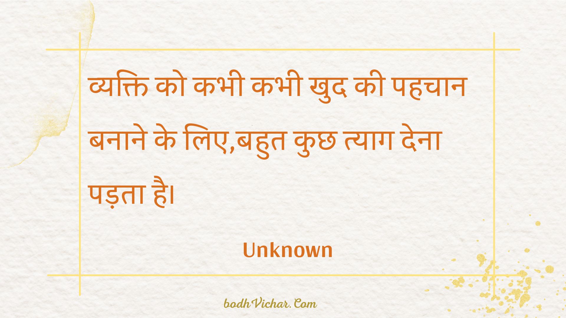 व्यक्ति को कभी कभी खुद की पहचान बनाने के लिए,बहुत कुछ त्याग देना पड़ता है। : Vyakti ko kabhee kabhee khud kee pahachaan banaane ke lie,bahut kuchh tyaag dena padata hai. - Unknown