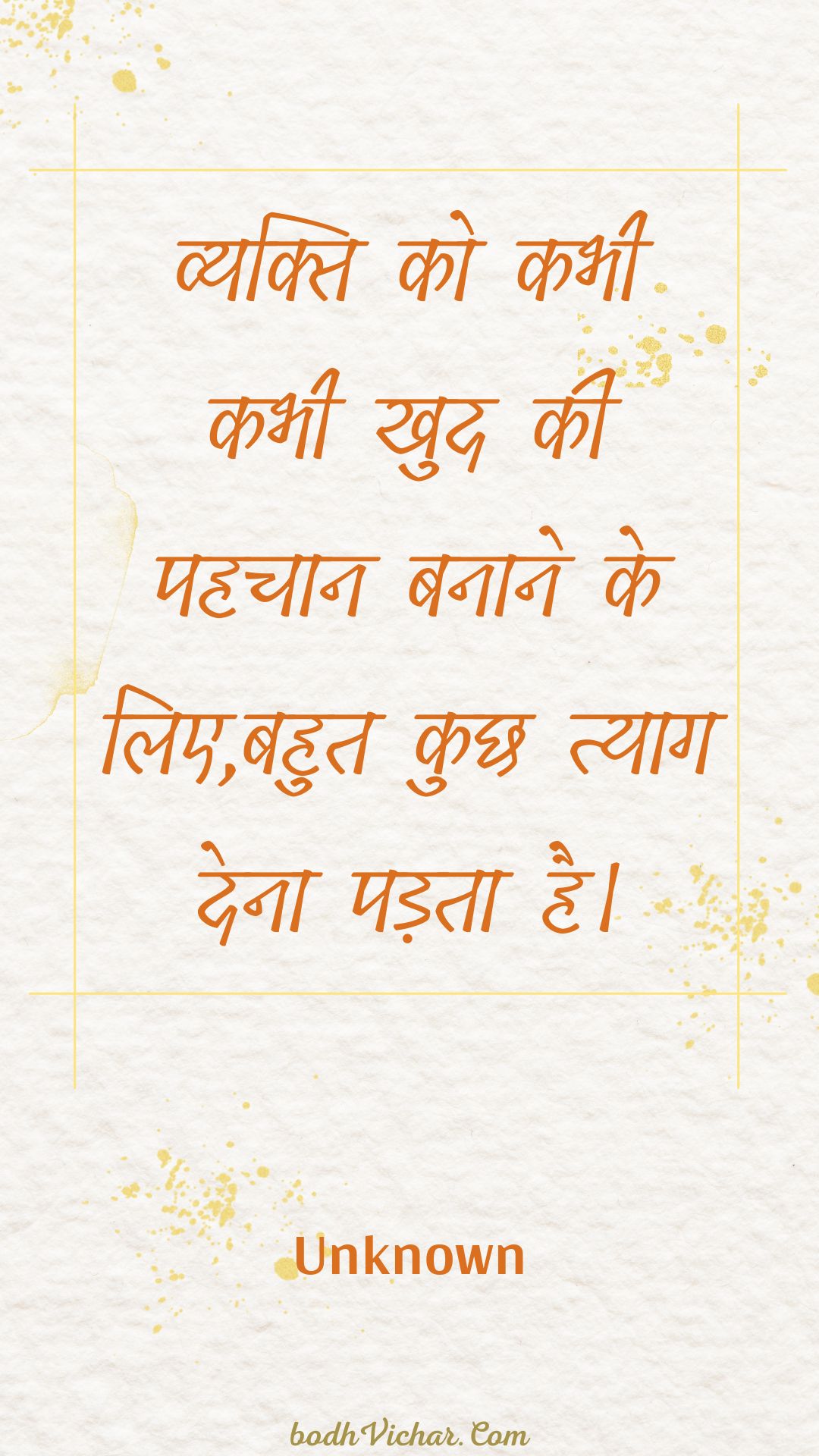 व्यक्ति को कभी कभी खुद की पहचान बनाने के लिए,बहुत कुछ त्याग देना पड़ता है। : Vyakti ko kabhee kabhee khud kee pahachaan banaane ke lie,bahut kuchh tyaag dena padata hai. - Unknown