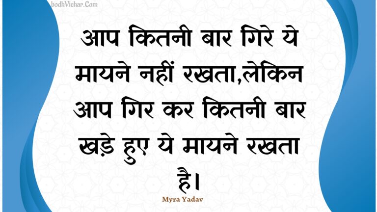 आप कितनी बार गिरे ये मायने नहीं रखता,लेकिन आप गिर कर कितनी बार खड़े हुए ये मायने रखता है। : Aap kitanee baar gire ye maayane nahin rakhata,lekin aap gir kar kitanee baar khade hue ye maayane rakhata hai. - Unknown