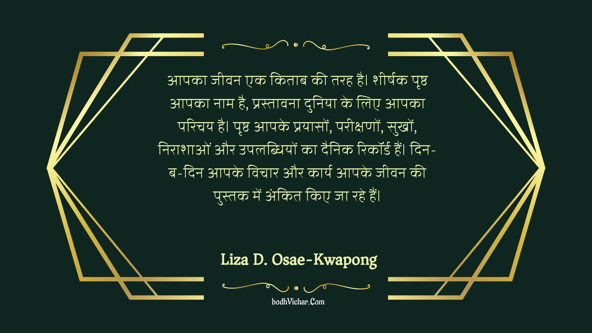 आपका जीवन एक किताब की तरह है।  शीर्षक पृष्ठ आपका नाम है, प्रस्तावना दुनिया के लिए आपका परिचय है।  पृष्ठ आपके प्रयासों, परीक्षणों, सुखों, निराशाओं और उपलब्धियों का दैनिक रिकॉर्ड हैं।  दिन-ब-दिन आपके विचार और कार्य आपके जीवन की पुस्तक में अंकित किए जा रहे हैं। : Aapaka jeevan ek kitaab kee tarah hai.  sheershak prshth aapaka naam hai, prastaavana duniya ke lie aapaka parichay hai.  prshth aapake prayaason, pareekshanon, sukhon, niraashaon aur upalabdhiyon ka dainik rikord hain.  din-ba-din aapake vichaar aur kaary aapake jeevan kee pustak mein ankit kie ja rahe hain. - Unknown