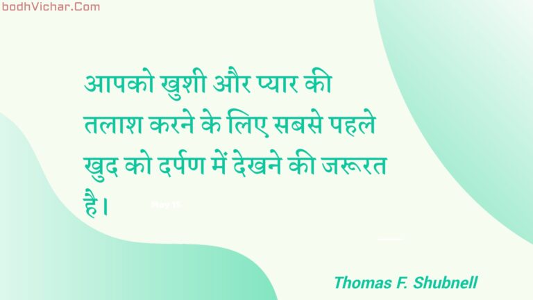 आपको खुशी और प्यार की तलाश करने के लिए सबसे पहले खुद को दर्पण में देखने की जरूरत है। : Aapako khushee aur pyaar kee talaash karane ke lie sabase pahale khud ko darpan mein dekhane kee jaroorat hai. - Unknown