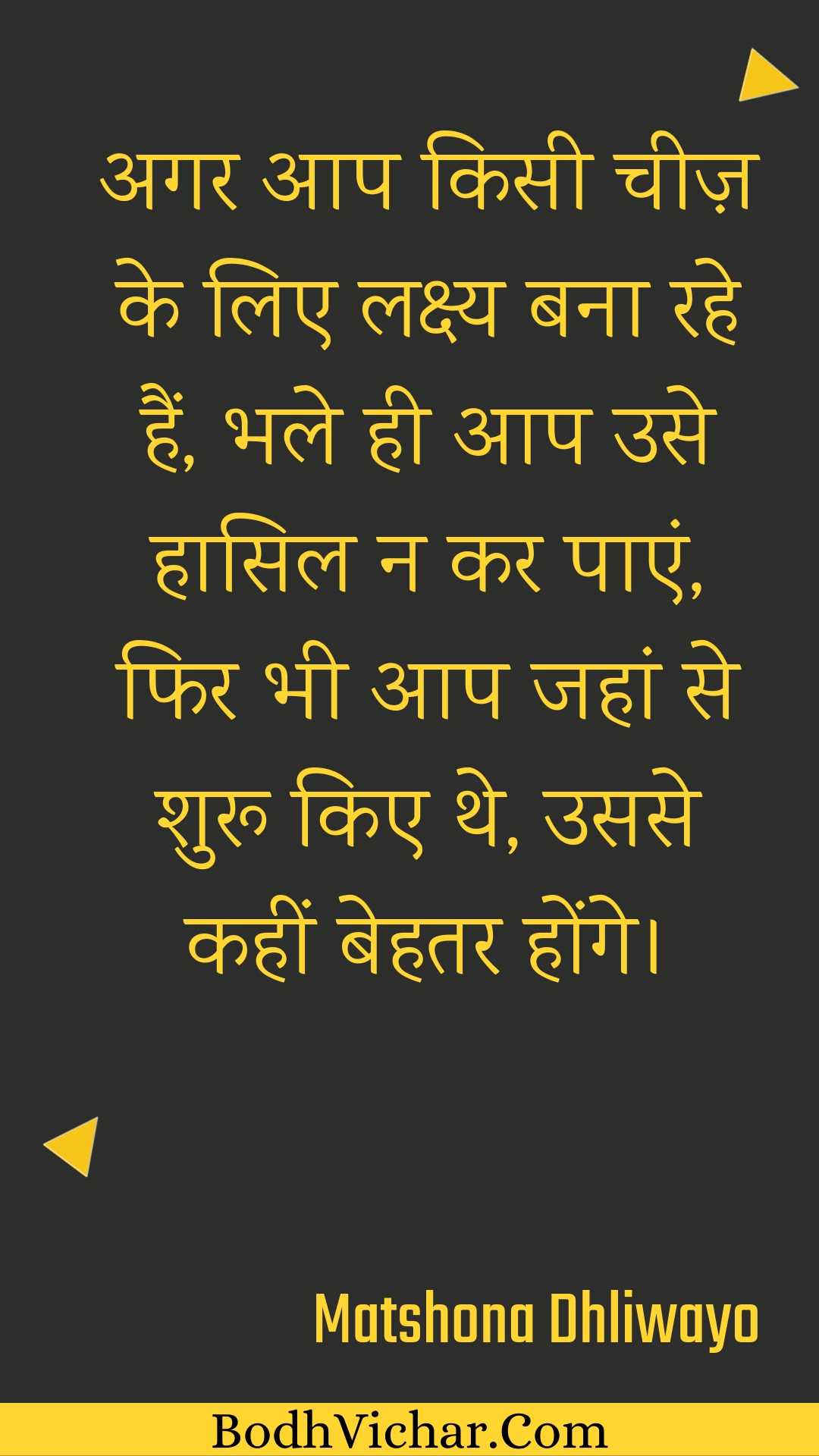 अगर आप किसी चीज़ के लिए लक्ष्य बना रहे हैं, भले ही आप उसे हासिल न कर पाएं, फिर भी आप जहां से शुरू किए थे, उससे कहीं बेहतर होंगे। : Agar aap kisee cheez ke lie lakshy bana rahe hain, bhale hee aap use haasil na kar paen, phir bhee aap jahaan se shuroo kie the, usase kaheen behatar honge. - Unknown