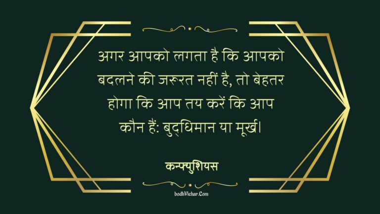 अगर आपको लगता है कि आपको बदलने की जरूरत नहीं है, तो बेहतर होगा कि आप तय करें कि आप कौन हैं: बुद्धिमान या मूर्ख। : Agar aapako lagata hai ki aapako badalane kee jaroorat nahin hai, to behatar hoga ki aap tay karen ki aap kaun hain: buddhimaan ya moorkh. - कन्फ्युशियस