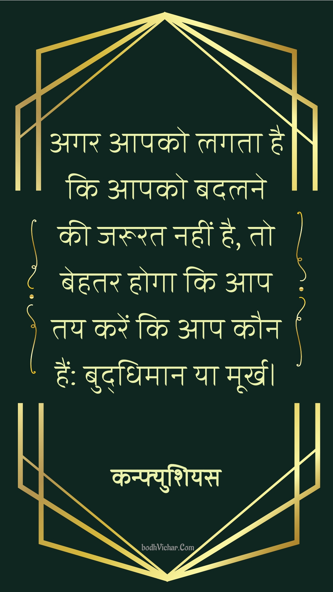 अगर आपको लगता है कि आपको बदलने की जरूरत नहीं है, तो बेहतर होगा कि आप तय करें कि आप कौन हैं: बुद्धिमान या मूर्ख। : Agar aapako lagata hai ki aapako badalane kee jaroorat nahin hai, to behatar hoga ki aap tay karen ki aap kaun hain: buddhimaan ya moorkh. - कन्फ्युशियस