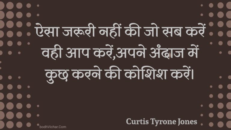 ऐसा जरूरी नहीं की जो सब करें वही आप करें,अपने अंदाज में कुछ करने की कोशिश करें। : Aisa jarooree nahin kee jo sab karen vahee aap karen,apane andaaj mein kuchh karane kee koshish karen. - Unknown