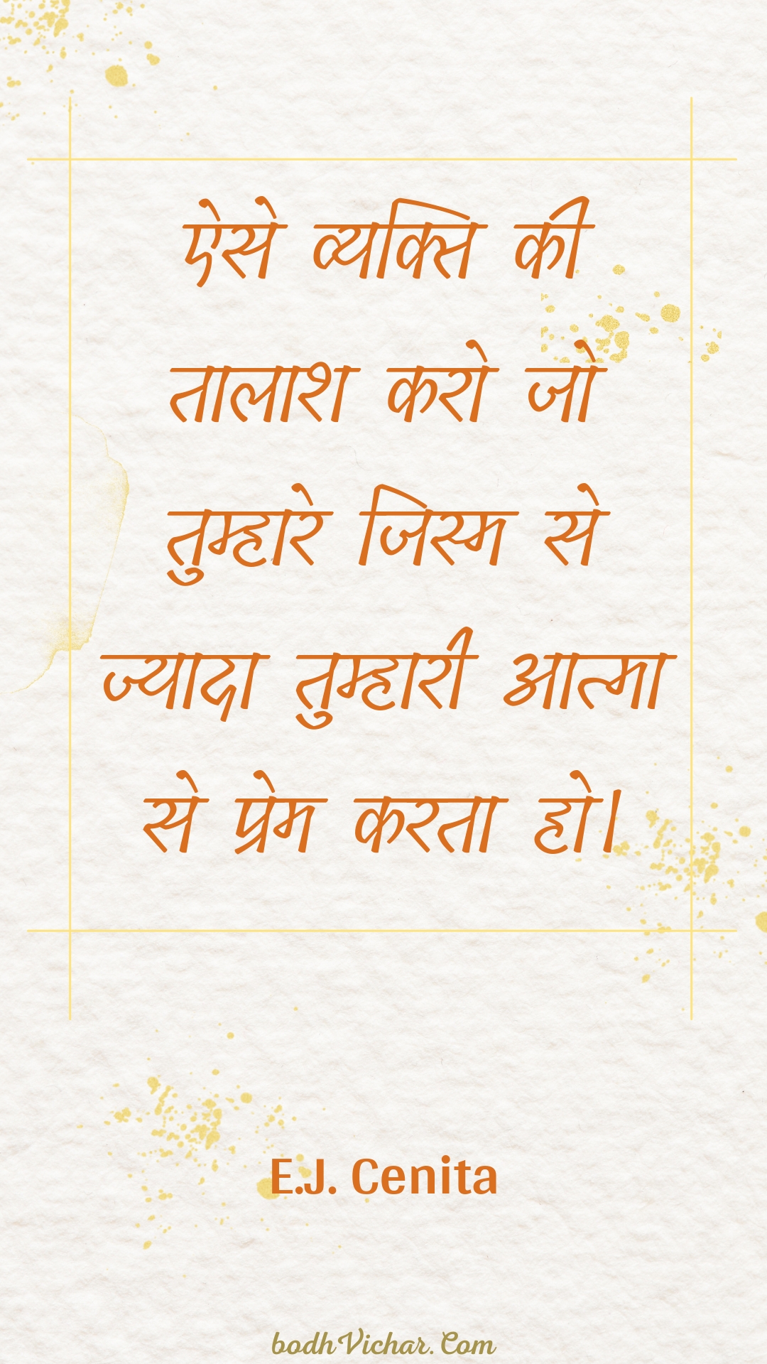 ऐसे व्यक्ति की तालाश करो जो तुम्हारे जिस्म से ज्यादा तुम्हारी आत्मा से प्रेम करता हो। : Aise vyakti kee taalaash karo jo tumhaare jism se jyaada tumhaaree aatma se prem karata ho. - Unknown