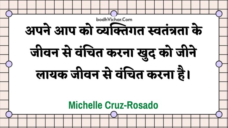 अपने आप को व्यक्तिगत स्वतंत्रता के जीवन से वंचित करना खुद को जीने लायक जीवन से वंचित करना है। : Apane aap ko vyaktigat svatantrata ke jeevan se vanchit karana khud ko jeene laayak jeevan se vanchit karana hai. - Unknown