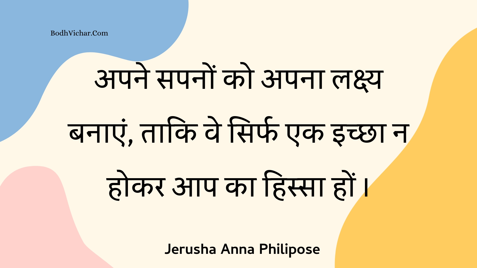 अपने सपनों को अपना लक्ष्य बनाएं, ताकि वे सिर्फ एक इच्छा न होकर आप का हिस्सा हों । : Apane sapanon ko apana lakshy banaen, taaki ve sirph ek ichchha na hokar aap ka hissa hon . - Unknown