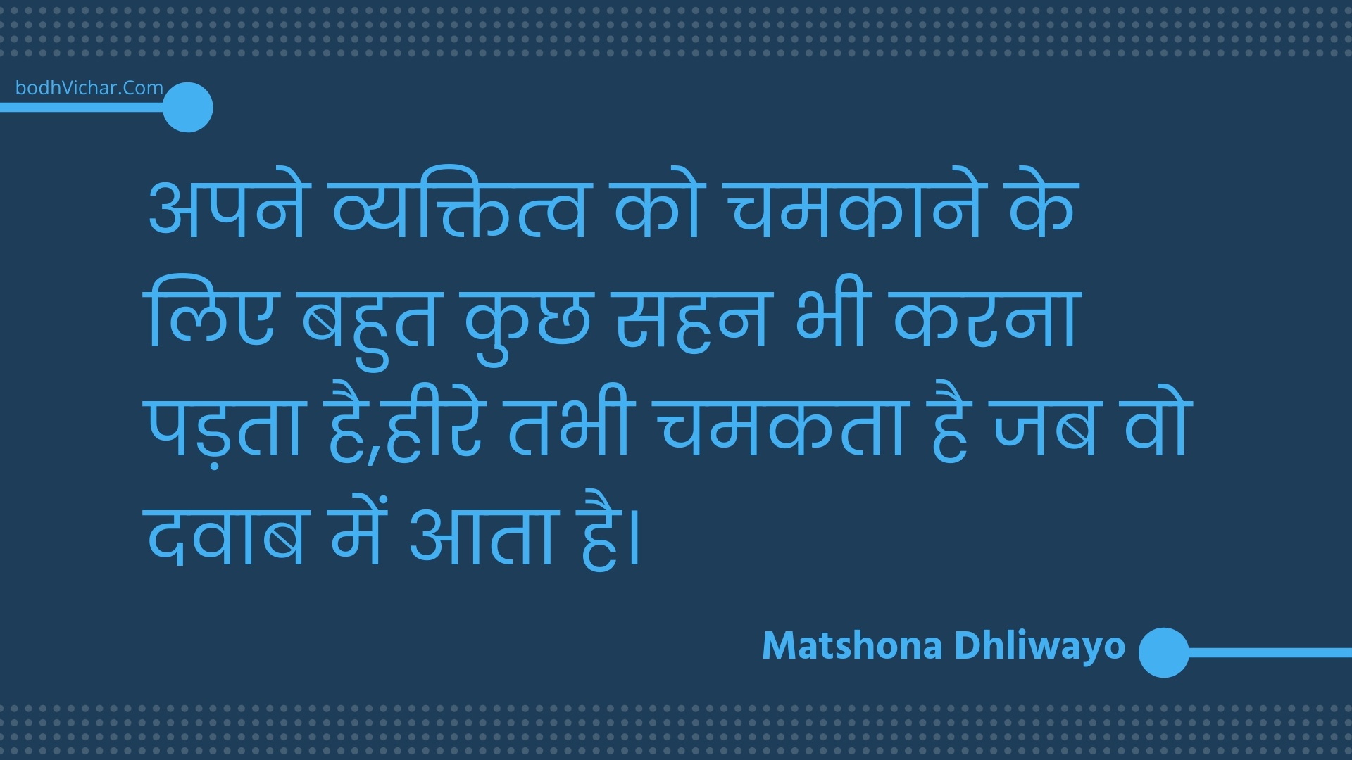 अपने व्यक्तित्व को चमकाने के लिए बहुत कुछ सहन भी करना पड़ता है,हीरे तभी चमकता है जब वो दवाब में आता है। : Apane vyaktitv ko chamakaane ke lie bahut kuchh sahan bhee karana padata hai,heere tabhee chamakata hai jab vo davaab mein aata hai. - Unknown