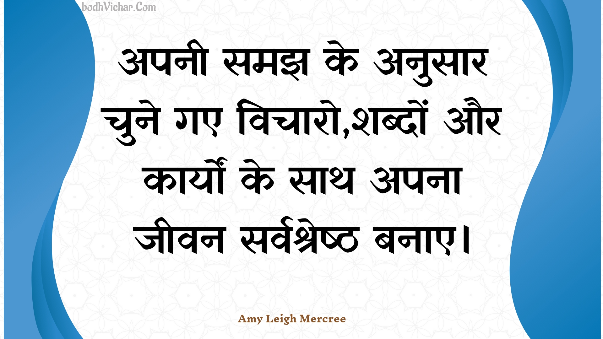 अपनी समझ के अनुसार चुने गए विचारो,शब्दों और कार्यों के साथ अपना जीवन सर्वश्रेष्ठ बनाए। : Apanee samajh ke anusaar chune gae vichaaro,shabdon aur kaaryon ke saath apana jeevan sarvashreshth banae. - Amy Leigh Mercree