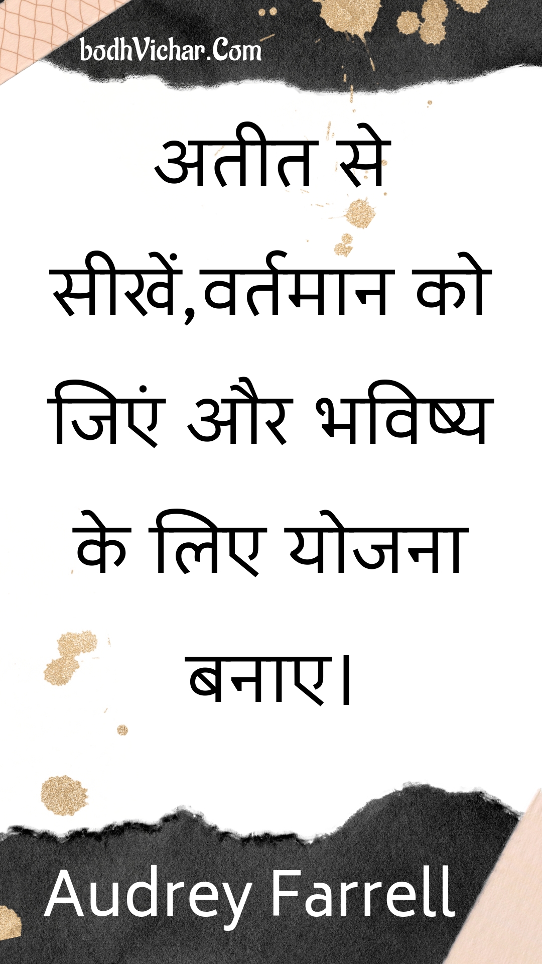 अतीत से सीखें,वर्तमान को जिएं और भविष्य के लिए योजना बनाए। : Ateet se seekhen,vartamaan ko jien aur bhavishy ke lie yojana banae. - Unknown