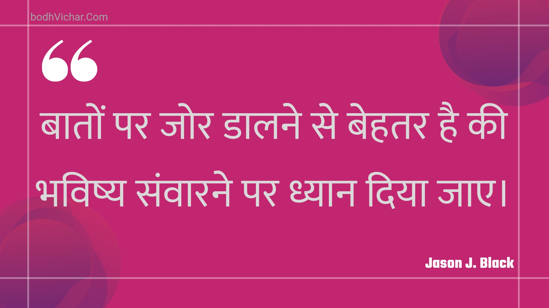 बातों पर जोर डालने से बेहतर है की भविष्य संवारने पर ध्यान दिया जाए। : Baaton par jor daalane se behatar hai kee bhavishy sanvaarane par dhyaan diya jae. - Unknown