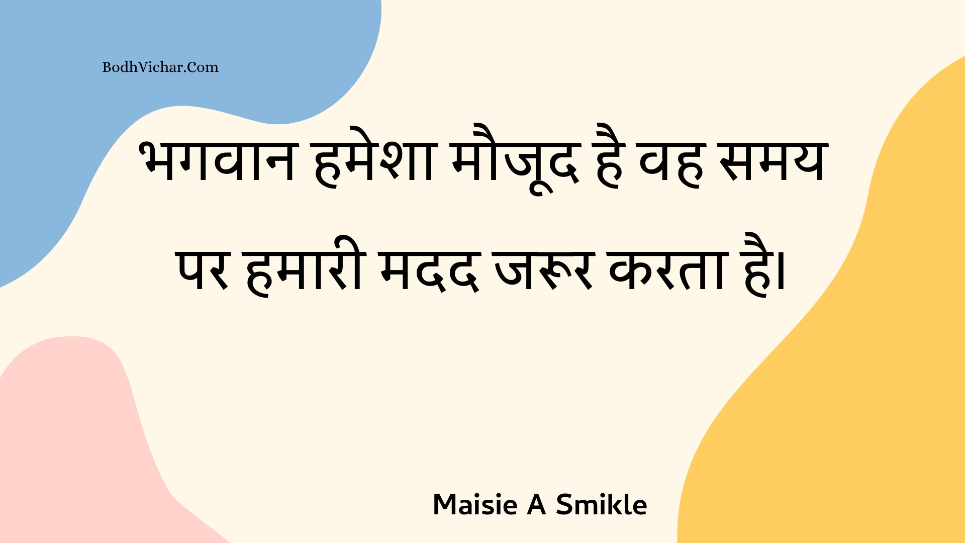 भगवान हमेशा मौजूद है वह समय पर हमारी मदद जरूर करता है। : Bhagavaan hamesha maujood hai vah samay par hamaaree madad jaroor karata hai. - Unknown