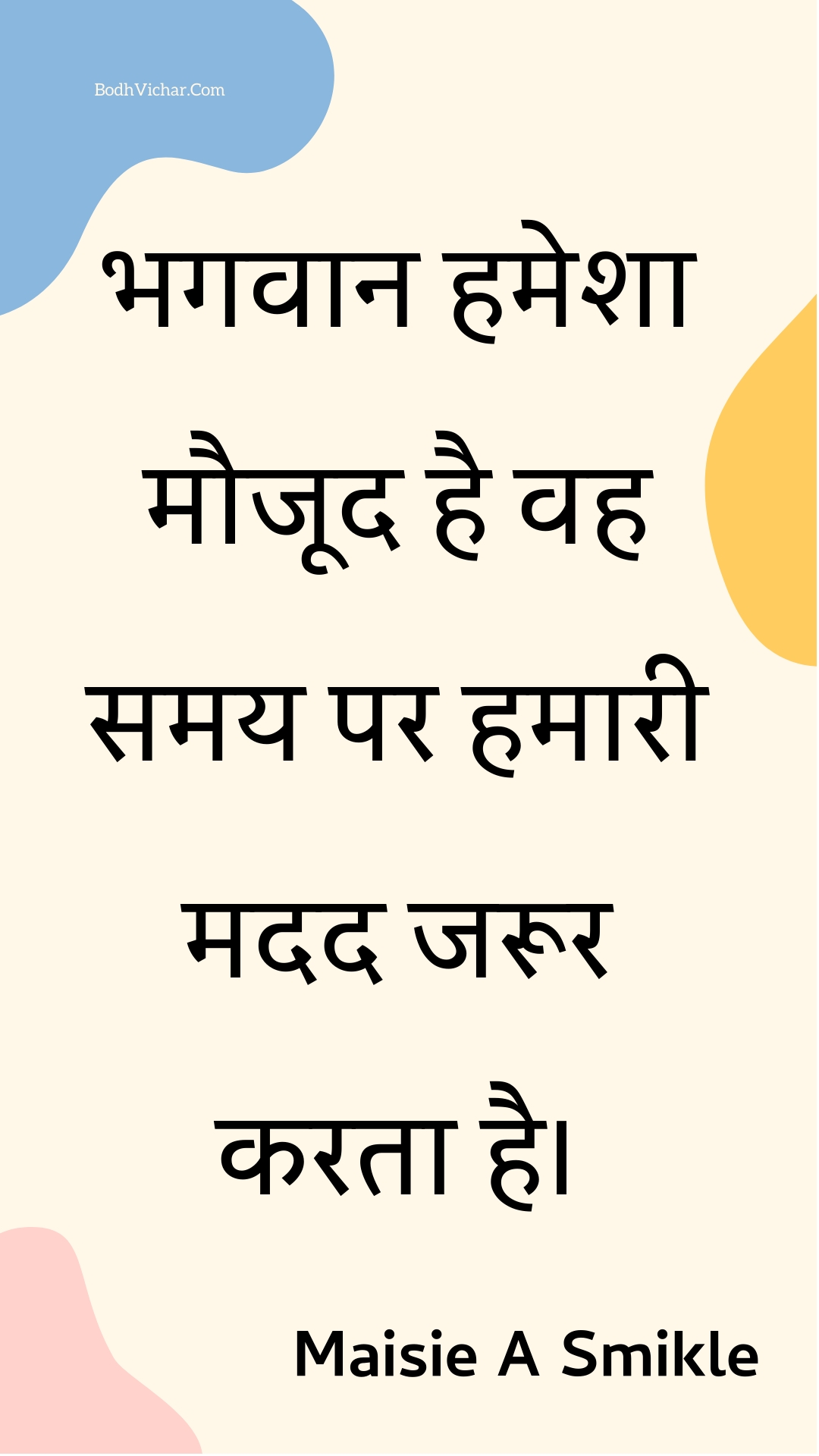 भगवान हमेशा मौजूद है वह समय पर हमारी मदद जरूर करता है। : Bhagavaan hamesha maujood hai vah samay par hamaaree madad jaroor karata hai. - Unknown