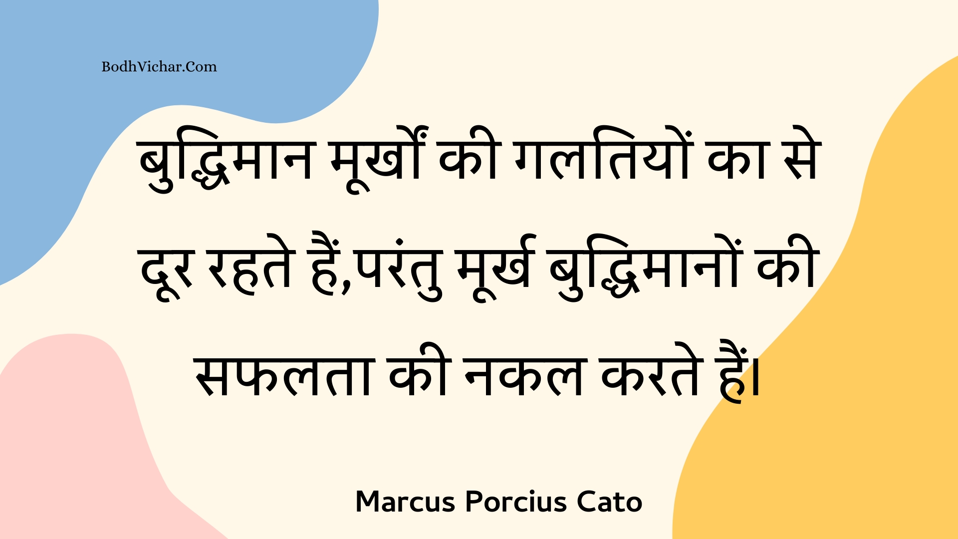 बुद्धिमान मूर्खों की गलतियों का से दूर रहते हैं,परंतु मूर्ख बुद्धिमानों की सफलता की नकल करते हैं। : Buddhimaan moorkhon kee galatiyon ka se door rahate hain,parantu moorkh buddhimaanon kee saphalata kee nakal karate hain. - Unknown