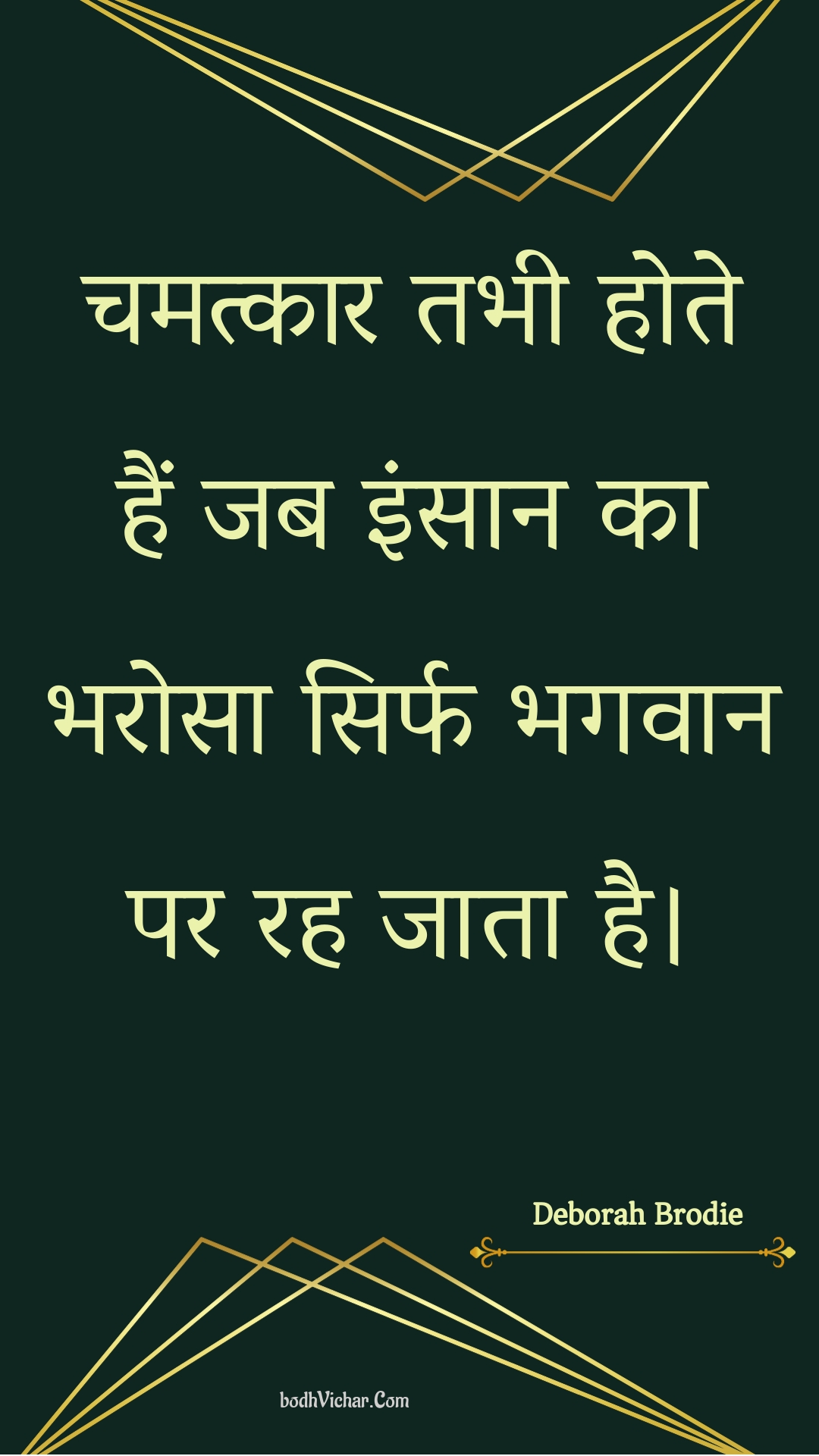 चमत्कार तभी होते हैं जब इंसान का भरोसा सिर्फ भगवान पर रह जाता है। : Chamatkaar tabhee hote hain jab insaan ka bharosa sirph bhagavaan par rah jaata hai. - Unknown