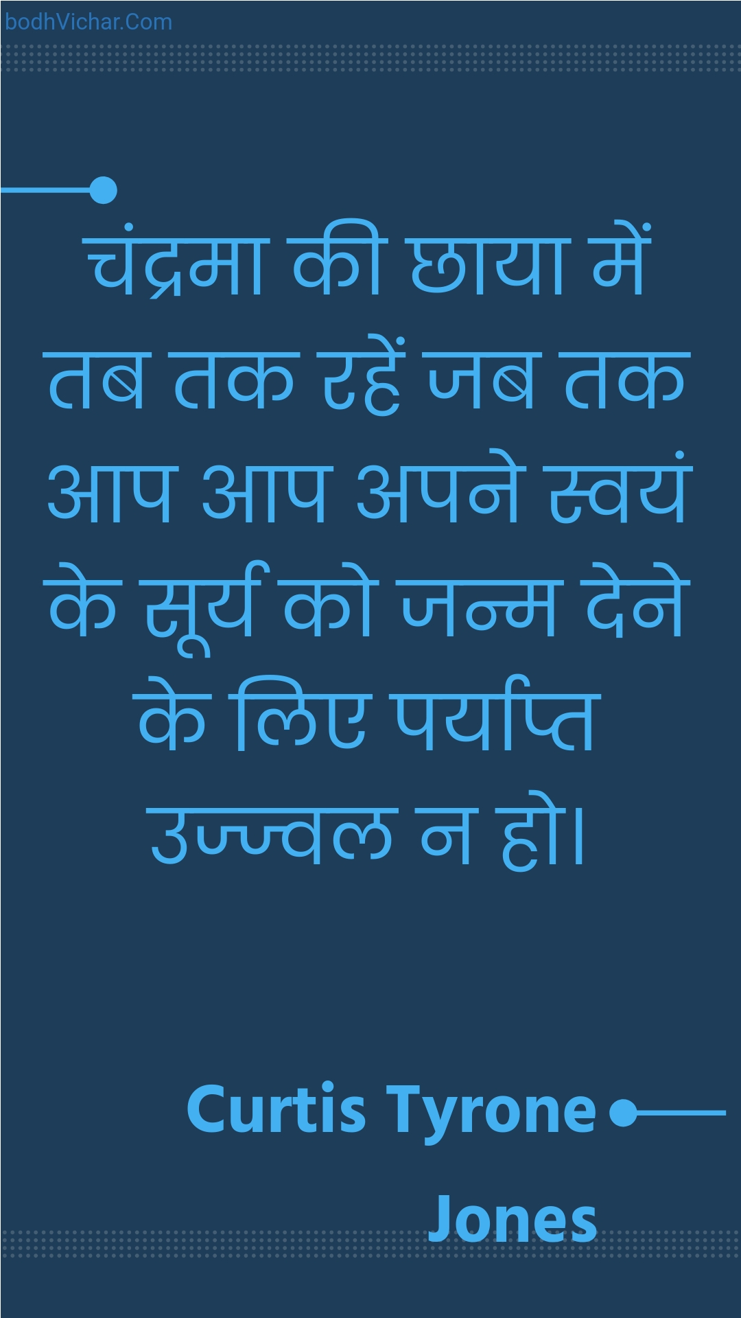 चंद्रमा की छाया में तब तक रहें जब तक आप आप अपने स्वयं के सूर्य को जन्म देने के लिए पर्याप्त उज्ज्वल न हो। : Chandrama kee chhaaya mein tab tak rahen jab tak aap aap apane svayan ke soory ko janm dene ke lie paryaapt ujjval na ho. - Unknown