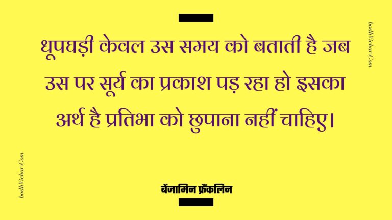 धूपघड़ी केवल उस समय को बताती है जब उस पर सूर्य का प्रकाश पड़ रहा हो इसका अर्थ है प्रतिभा को छुपाना नहीं चाहिए। : Dhoopaghadee keval us samay ko bataatee hai jab us par soory ka prakaash pad raha ho isaka arth hai pratibha ko chhupaana nahin chaahie. - बेंजामिन फ्रैंकलिन