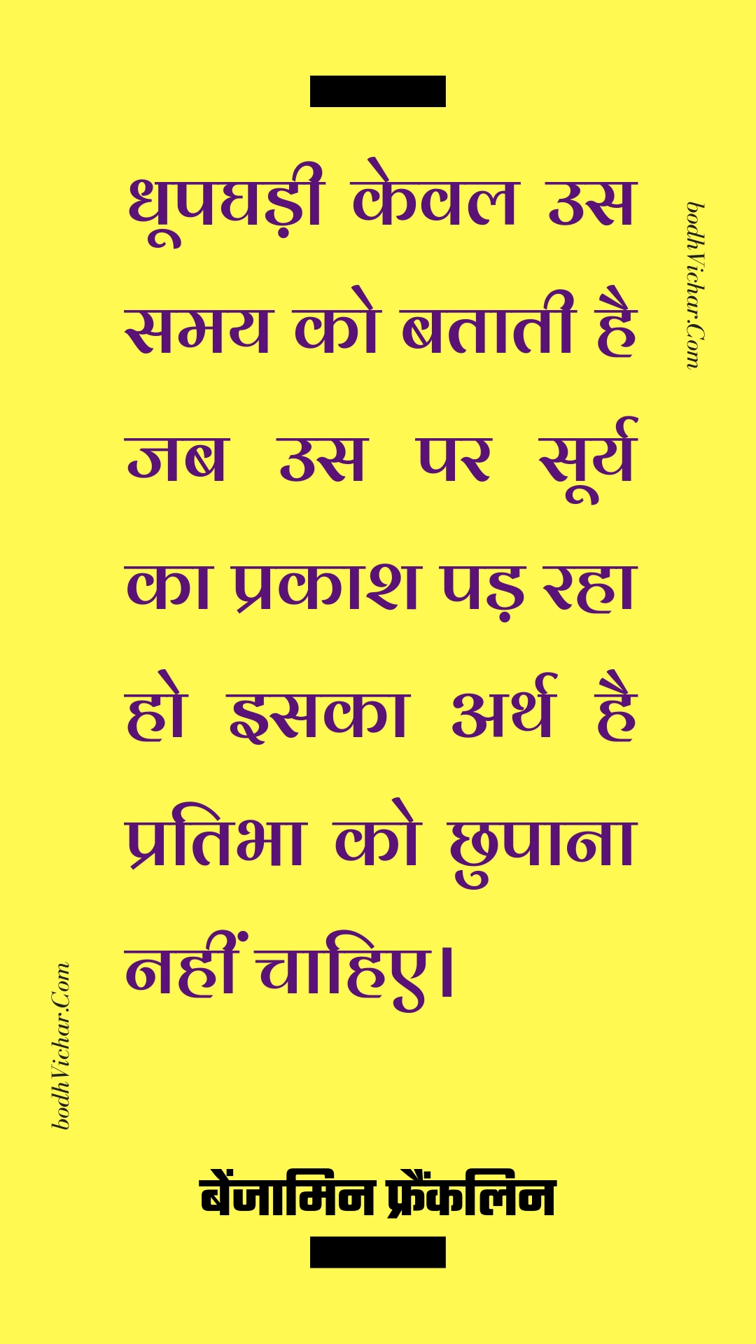 धूपघड़ी केवल उस समय को बताती है जब उस पर सूर्य का प्रकाश पड़ रहा हो इसका अर्थ है प्रतिभा को छुपाना नहीं चाहिए। : Dhoopaghadee keval us samay ko bataatee hai jab us par soory ka prakaash pad raha ho isaka arth hai pratibha ko chhupaana nahin chaahie. - बेंजामिन फ्रैंकलिन