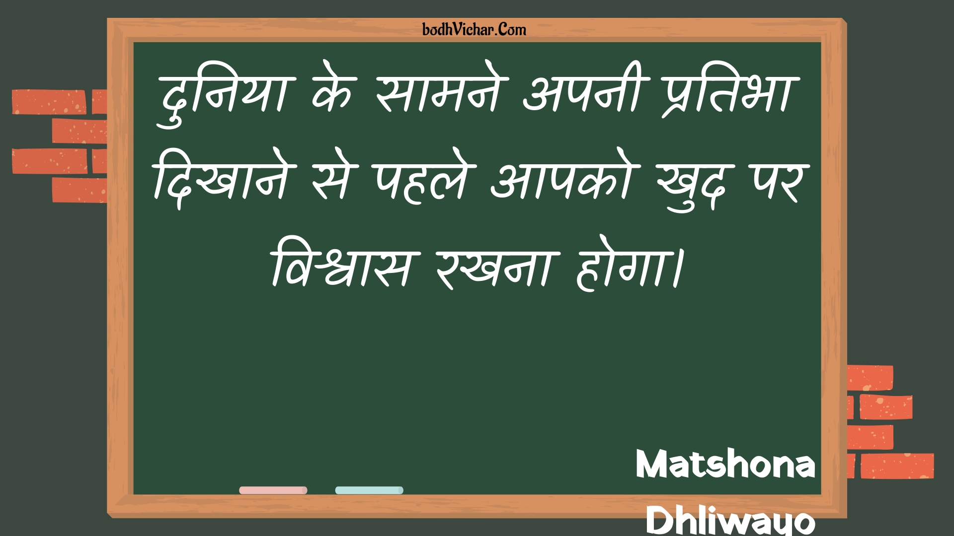 दुनिया के सामने अपनी प्रतिभा दिखाने से पहले आपको खुद पर विश्वास रखना होगा। : Duniya ke saamane apanee pratibha dikhaane se pahale aapako khud par vishvaas rakhana hoga. - Unknown