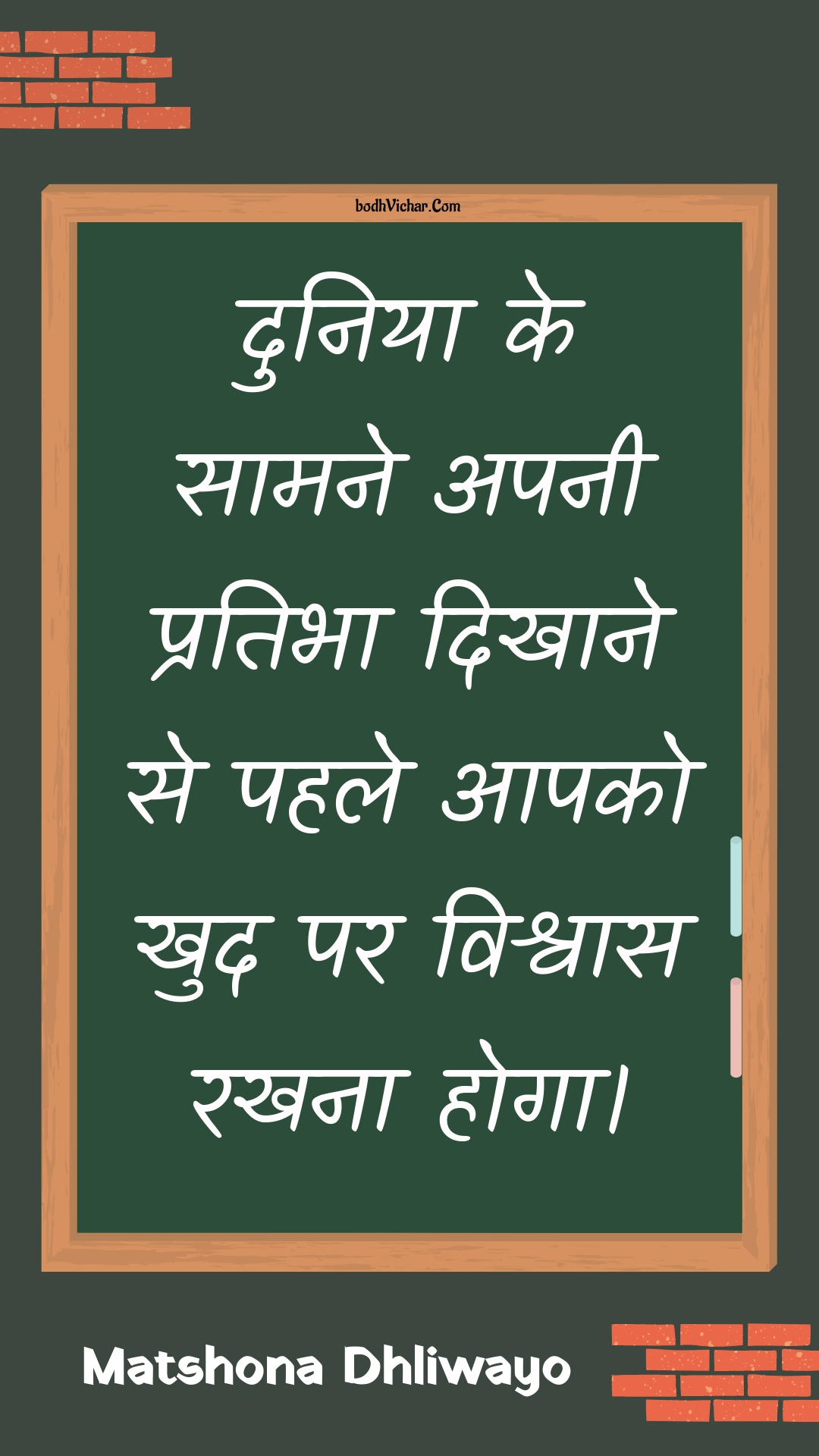 दुनिया के सामने अपनी प्रतिभा दिखाने से पहले आपको खुद पर विश्वास रखना होगा। : Duniya ke saamane apanee pratibha dikhaane se pahale aapako khud par vishvaas rakhana hoga. - Unknown