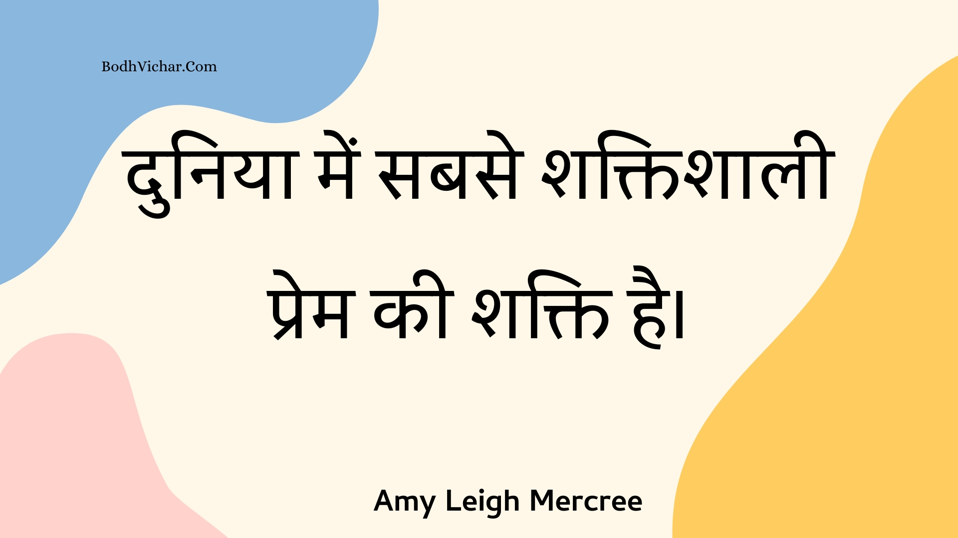 दुनिया में सबसे शक्तिशाली प्रेम की शक्ति है। : Duniya mein sabase shaktishaalee prem kee shakti hai. - Amy Leigh Mercree