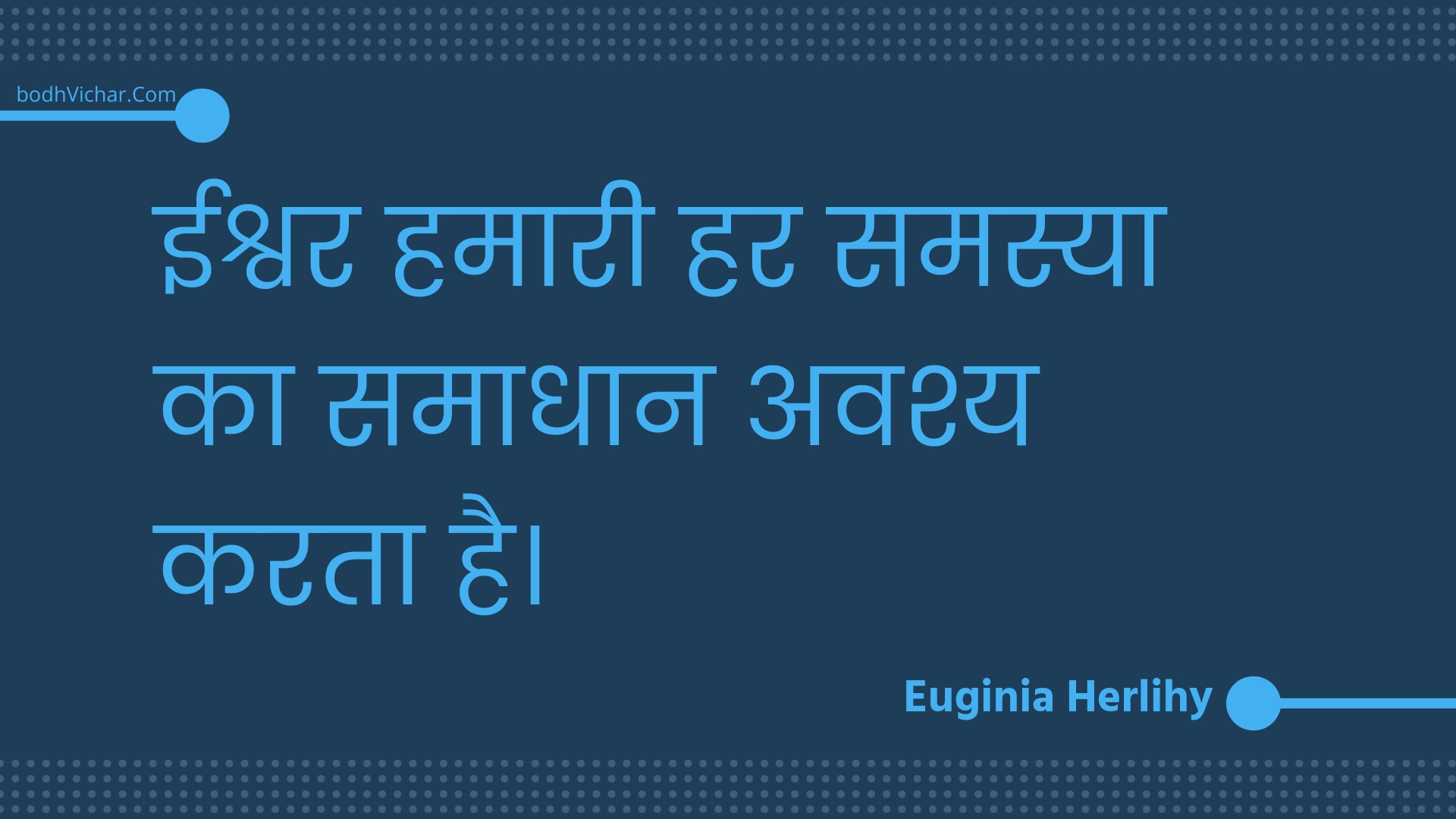 ईश्वर हमारी हर समस्या का समाधान अवश्य करता है। : Eeshvar hamaaree har samasya ka samaadhaan avashy karata hai. - Unknown