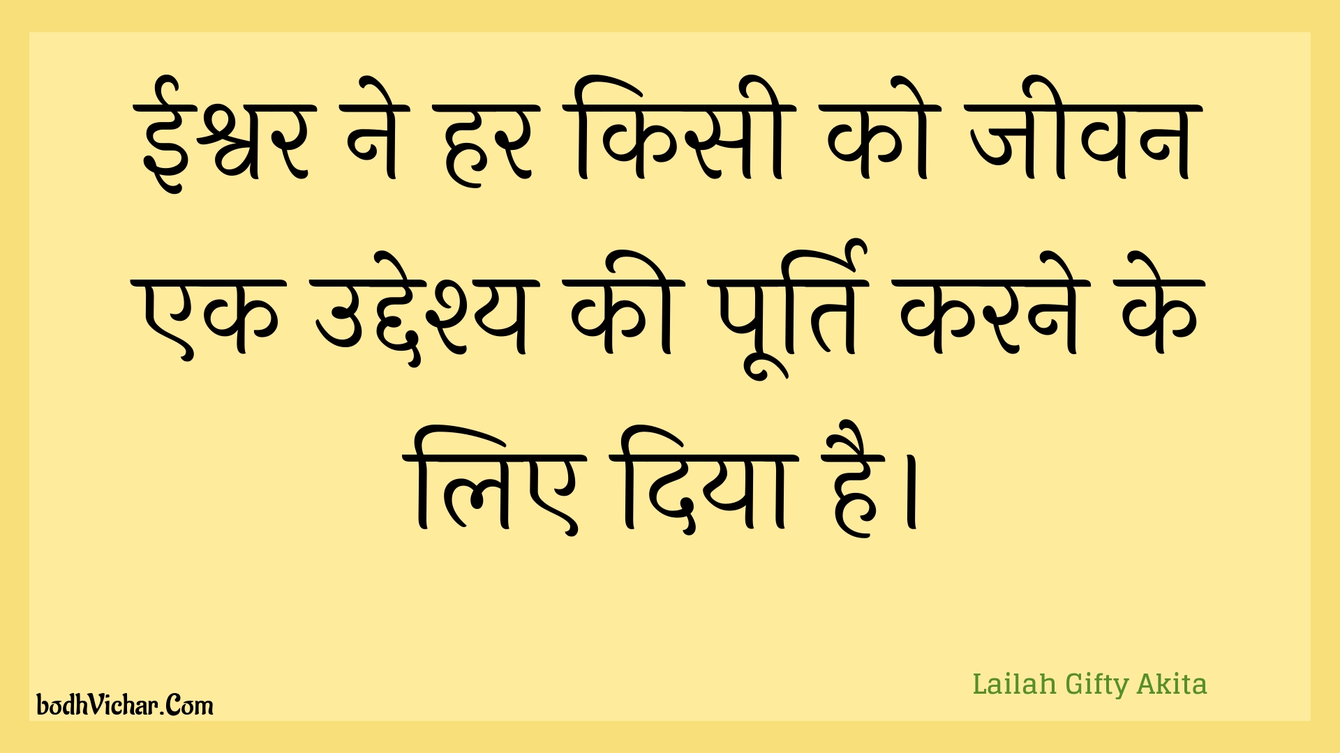 ईश्वर ने हर किसी को जीवन एक उद्देश्य की पूर्ति करने के लिए दिया है। : Eeshvar ne har kisee ko jeevan ek uddeshy kee poorti karane ke lie diya hai. - Unknown