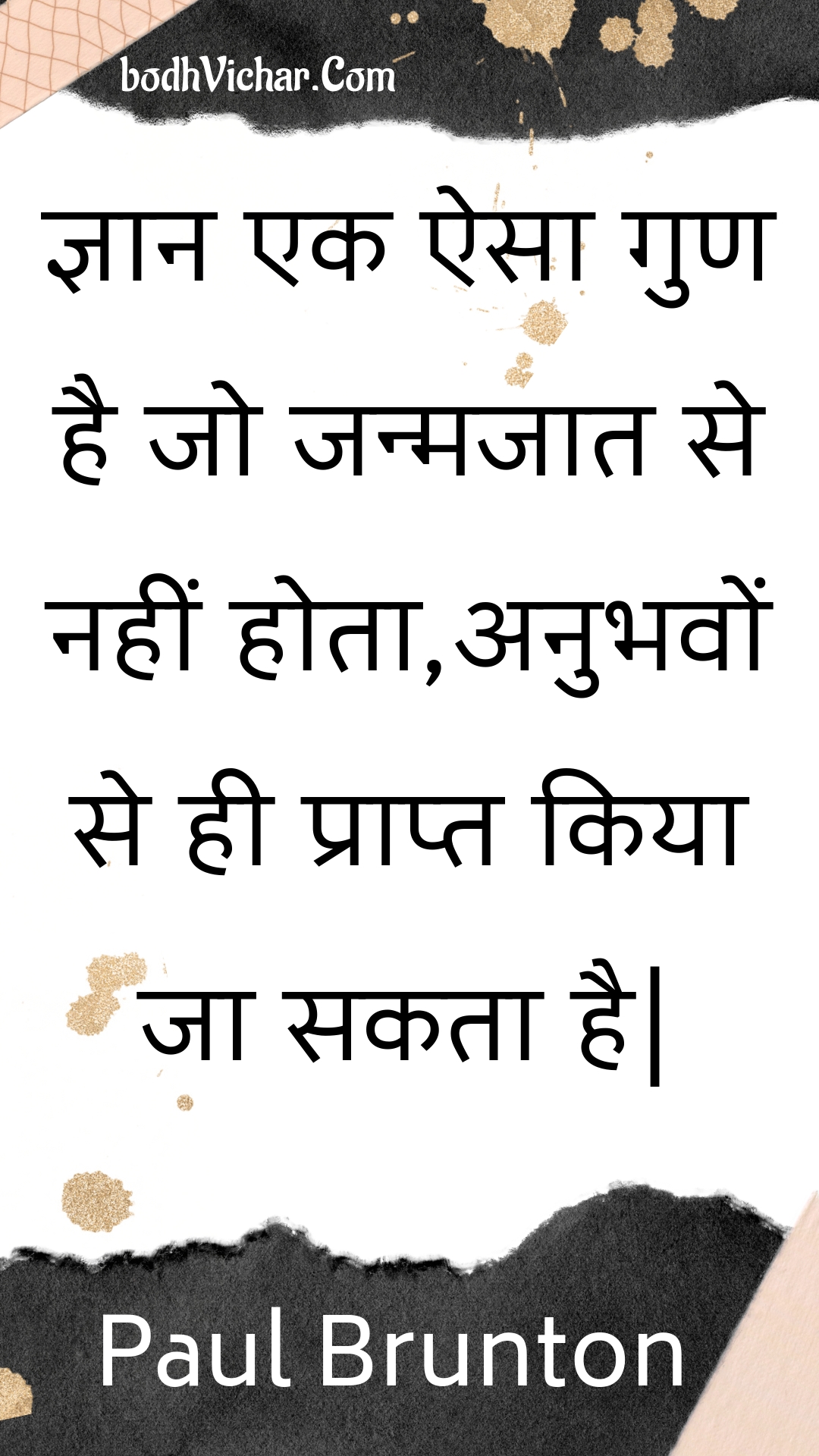 ज्ञान एक ऐसा गुण है जो जन्मजात से नहीं होता,अनुभवों से ही प्राप्त किया जा सकता है| : Gyaan ek aisa gun hai jo janmajaat se nahin hota,anubhavon se hee praapt kiya ja sakata hai| - Unknown