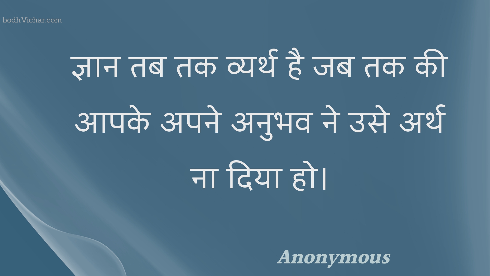 ज्ञान तब तक व्यर्थ है जब तक की आपके अपने अनुभव ने उसे अर्थ ना दिया हो। : Gyaan tab tak vyarth hai jab tak kee aapake apane anubhav ne use arth na diya ho. - Unknown